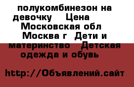  полукомбинезон на девочку  › Цена ­ 700 - Московская обл., Москва г. Дети и материнство » Детская одежда и обувь   